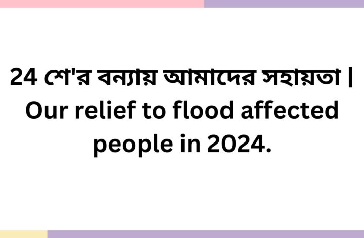 24 শে’র বন্যায় আমাদের সহায়তা | Our relief to flood affected people in 2024.